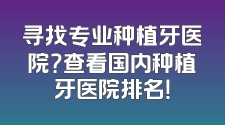 寻找专业种植牙医院？查看国内种植牙医院排名！