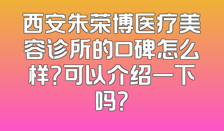 西安朱荣博医疗美容诊所的口碑怎么样？可以介绍一下吗？