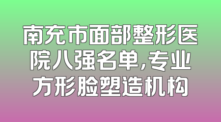 南充市面部整形医院八强名单，专业方形脸塑造机构