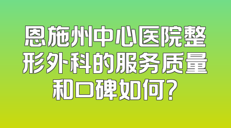 恩施州中心医院整形外科的服务质量和口碑如何？