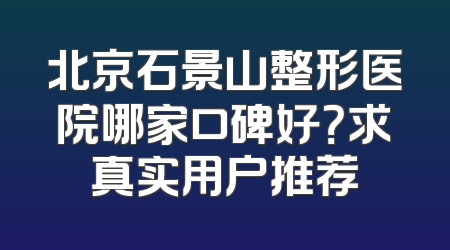 北京石景山整形医院哪家口碑好？求真实用户推荐