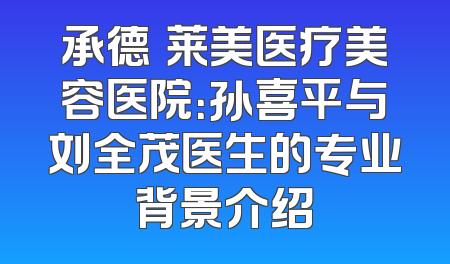 承德玥莱美医疗美容医院：孙喜平与刘全茂医生的专业背景介绍