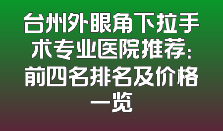 台州外眼角下拉手术专业医院推荐：前四名排名及价格一览