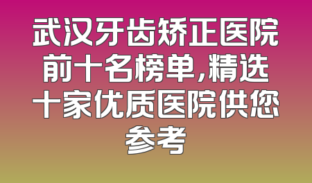 武汉牙齿矫正医院前十名榜单，精选十家优质医院供您参考
