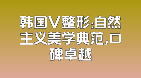 韩国V整形：自然主义美学典范，口碑卓越