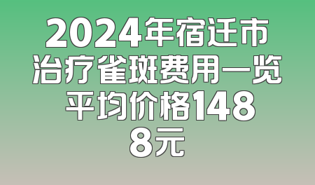 2024年宿迁市治疗雀斑费用一览 平均价格1488元