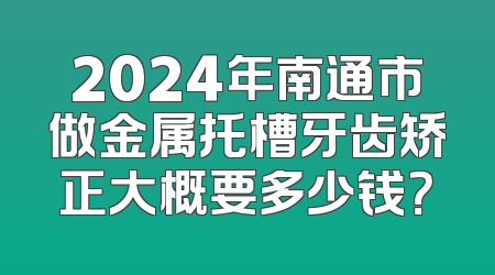 2024年南通市做金属托槽牙齿矫正大概要多少钱？