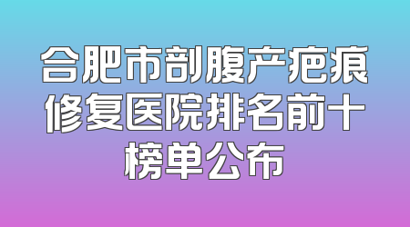 合肥市剖腹产疤痕修复医院排名前十榜单公布
