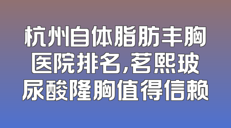 杭州自体脂肪丰胸医院排名，茗熙玻尿酸隆胸值得信赖