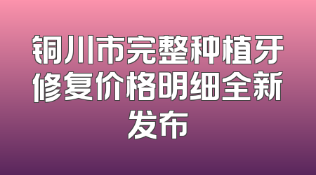 铜川市完整种植牙修复价格明细全新发布