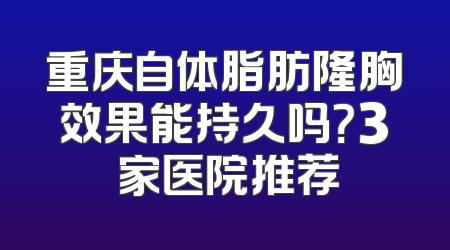 重庆自体脂肪隆胸效果能持久吗？3 家医院推荐