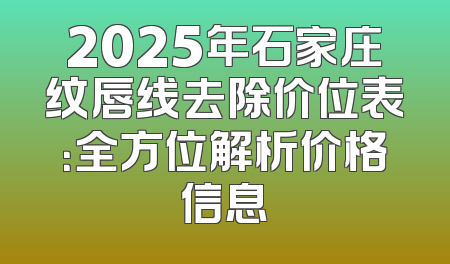 2025年石家庄纹唇线去除价位表：全方位解析价格信息