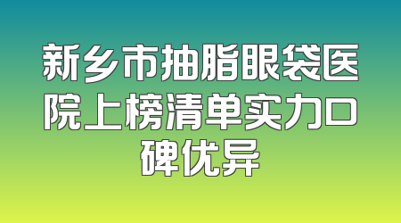 新乡市抽脂眼袋医院上榜清单实力口碑优异