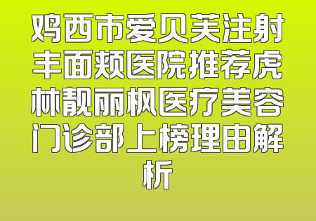 鸡西市爱贝芙注射丰面颊医院推荐虎林靓丽枫医疗美容门诊部上榜理由解析