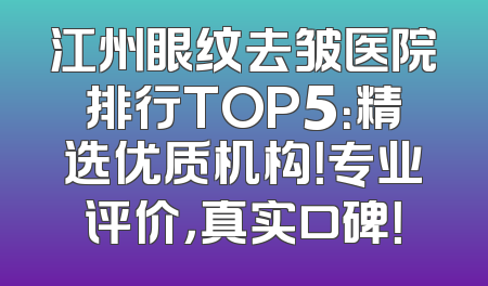 江州眼纹去皱医院排行TOP5：精选优质机构！专业评价，真实口碑！