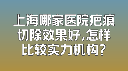 上海哪家医院疤痕切除效果好，怎样比较实力机构？