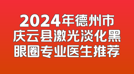 2024年德州市庆云县激光淡化黑眼圈专业医生推荐