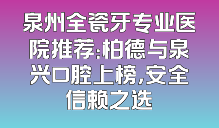 泉州全瓷牙专业医院推荐：柏德与泉兴口腔上榜，安全信赖之选