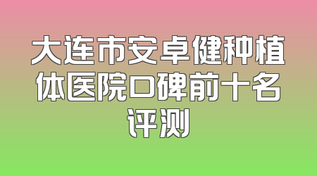 大连市安卓健种植体医院口碑前十名评测