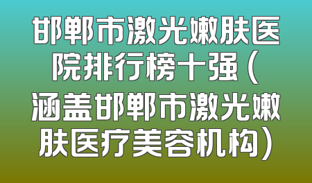 邯郸市激光嫩肤医院排行榜十强 （涵盖邯郸市激光嫩肤医疗美容机构）