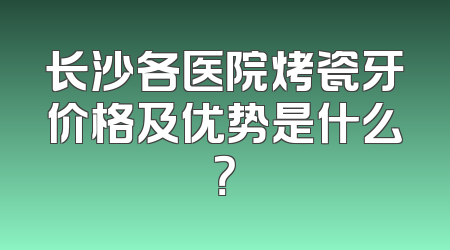 长沙各医院烤瓷牙价格及优势是什么？