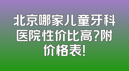 北京哪家儿童牙科医院性价比高？附价格表！