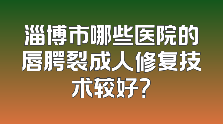 淄博市哪些医院的唇腭裂成人修复技术较好？