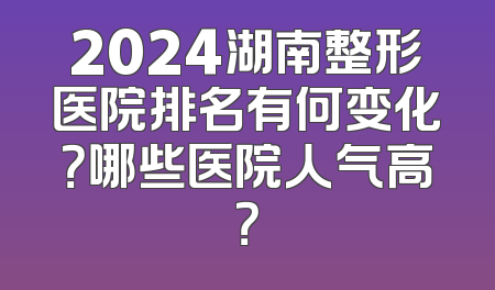 2024湖南整形医院排名有何变化？哪些医院人气高？