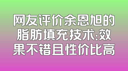 网友评价余恩旭的脂肪填充技术：效果不错且性价比高