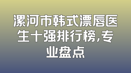 漯河市韩式漂唇医生十强排行榜，专业盘点