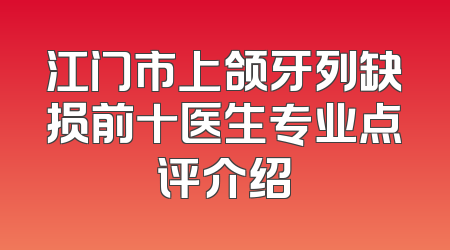 江门市上颌牙列缺损前十医生专业点评介绍