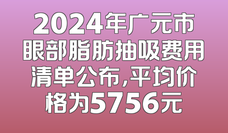 2024年广元市眼部脂肪抽吸费用清单公布，平均价格为5756元