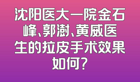 沈阳医大一院金石峰、郭澍、黄威医生的拉皮手术效果如何？