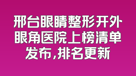 邢台眼睛整形开外眼角医院上榜清单发布，排名更新