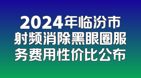 2024年临汾市射频消除黑眼圈服务费用性价比公布