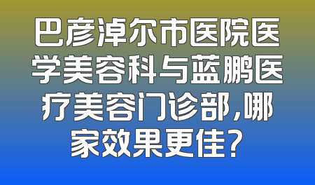 巴彦淖尔市医院医学美容科与蓝鹏医疗美容门诊部，哪家效果更佳？