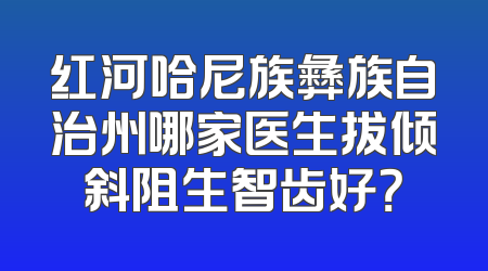 红河哈尼族彝族自治州哪家医生拔倾斜阻生智齿好？