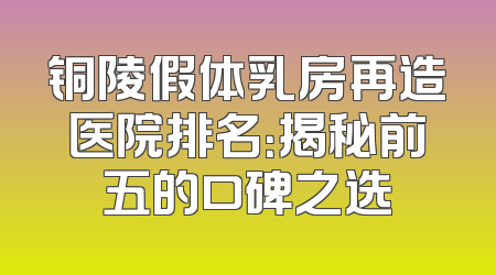 铜陵假体乳房再造医院排名：揭秘前五的口碑之选