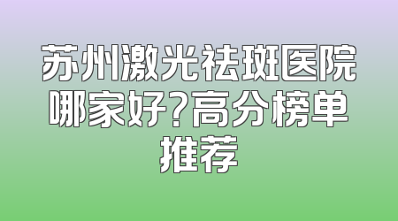 苏州激光祛斑医院哪家好？高分榜单推荐