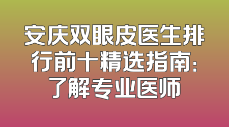 安庆双眼皮医生排行前十精选指南：了解专业医师