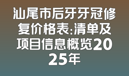 汕尾市后牙牙冠修复价格表：清单及项目信息概览2025年
