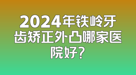 2024年铁岭牙齿矫正外凸哪家医院好？