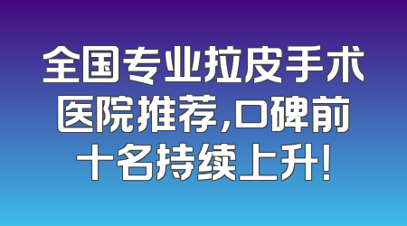 全国专业拉皮手术医院推荐，口碑前十名持续上升！