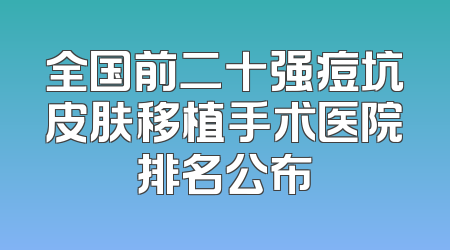 全国前二十强痘坑皮肤移植手术医院排名公布