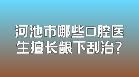 河池市哪些口腔医生擅长龈下刮治？
