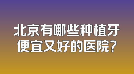 北京有哪些种植牙便宜又好的医院？