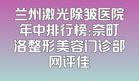 兰州激光除皱医院年中排行榜：奈町洛整形美容门诊部网评佳