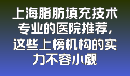上海脂肪填充技术专业的医院推荐，这些上榜机构的实力不容小觑