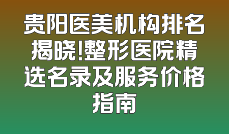 贵阳医美机构排名揭晓！整形医院精选名录及服务价格指南