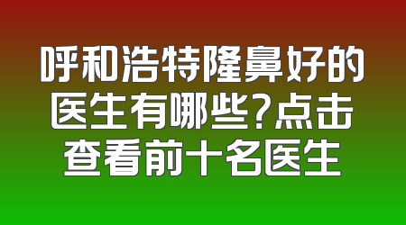 呼和浩特隆鼻好的医生有哪些？点击查看前十名医生